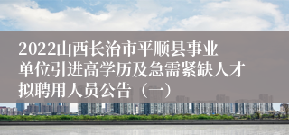 2022山西长治市平顺县事业单位引进高学历及急需紧缺人才拟聘用人员公告（一）