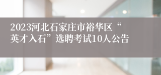 2023河北石家庄市裕华区“英才入石”选聘考试10人公告