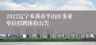 2022辽宁本溪市平山区事业单位招聘体检公告