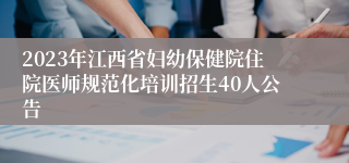 2023年江西省妇幼保健院住院医师规范化培训招生40人公告