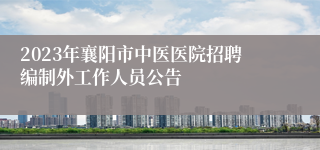 2023年襄阳市中医医院招聘编制外工作人员公告