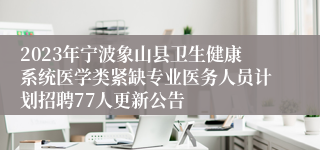 2023年宁波象山县卫生健康系统医学类紧缺专业医务人员计划招聘77人更新公告