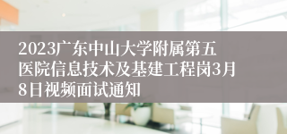 2023广东中山大学附属第五医院信息技术及基建工程岗3月8日视频面试通知