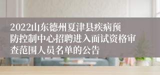 2022山东德州夏津县疾病预防控制中心招聘进入面试资格审查范围人员名单的公告