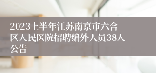 2023上半年江苏南京市六合区人民医院招聘编外人员38人公告