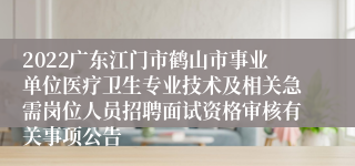 2022广东江门市鹤山市事业单位医疗卫生专业技术及相关急需岗位人员招聘面试资格审核有关事项公告