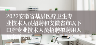 2022安徽省基层医疗卫生专业技术人员招聘和安徽省市以下口腔专业技术人员招聘拟聘用人员名单公示