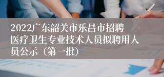 2022广东韶关市乐昌市招聘医疗卫生专业技术人员拟聘用人员公示（第一批）