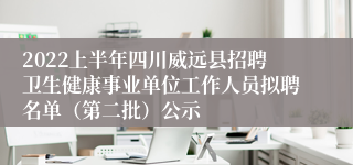 2022上半年四川威远县招聘卫生健康事业单位工作人员拟聘名单（第二批）公示