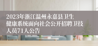 2023年浙江温州永嘉县卫生健康系统面向社会公开招聘卫技人员71人公告