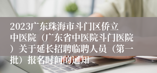 2023广东珠海市斗门区侨立中医院（广东省中医院斗门医院）关于延长招聘临聘人员（第一批）报名时间的通知