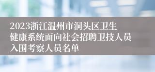 2023浙江温州市洞头区卫生健康系统面向社会招聘卫技人员入围考察人员名单