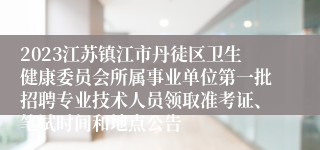 2023江苏镇江市丹徒区卫生健康委员会所属事业单位第一批招聘专业技术人员领取准考证、笔试时间和地点公告