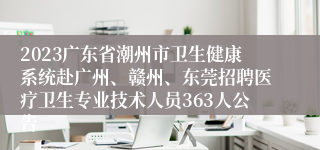 2023广东省潮州市卫生健康系统赴广州、赣州、东莞招聘医疗卫生专业技术人员363人公告