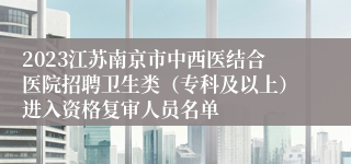 2023江苏南京市中西医结合医院招聘卫生类（专科及以上）进入资格复审人员名单