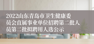 2022山东青岛市卫生健康委员会直属事业单位招聘第二批人员第二批拟聘用人选公示