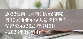 2022海南三亚市妇幼保健院等10家事业单位人员岗位聘任情况公示(2023年3月3日- 2023年3月9日)