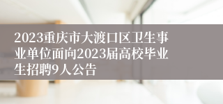 2023重庆市大渡口区卫生事业单位面向2023届高校毕业生招聘9人公告