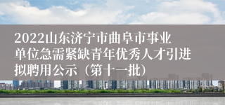 2022山东济宁市曲阜市事业单位急需紧缺青年优秀人才引进拟聘用公示（第十一批）