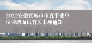 2022安徽宣城市市直事业单位选聘面试有关事项通知