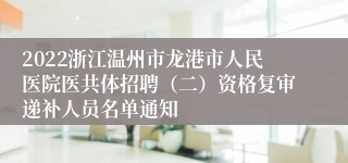 2022浙江温州市龙港市人民医院医共体招聘（二）资格复审递补人员名单通知