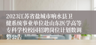 2023江苏省盐城市响水县卫健系统事业单位赴山东医学高等专科学校校园招聘岗位计划数调整公告