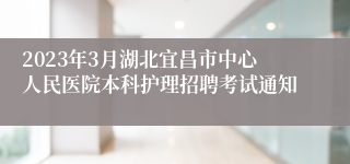 2023年3月湖北宜昌市中心人民医院本科护理招聘考试通知