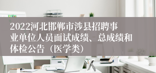 2022河北邯郸市涉县招聘事业单位人员面试成绩、总成绩和体检公告（医学类）