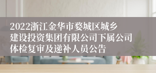 2022浙江金华市婺城区城乡建设投资集团有限公司下属公司体检复审及递补人员公告