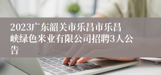 2023广东韶关市乐昌市乐昌峡绿色米业有限公司招聘3人公告