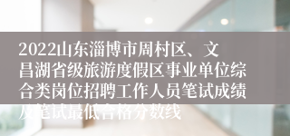 2022山东淄博市周村区、文昌湖省级旅游度假区事业单位综合类岗位招聘工作人员笔试成绩及笔试最低合格分数线