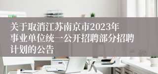 关于取消江苏南京市2023年事业单位统一公开招聘部分招聘计划的公告