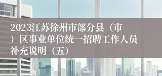 2023江苏徐州市部分县（市）区事业单位统一招聘工作人员补充说明（五）