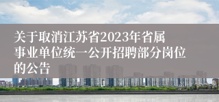 关于取消江苏省2023年省属事业单位统一公开招聘部分岗位的公告