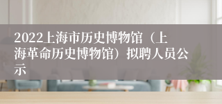 2022上海市历史博物馆（上海革命历史博物馆）拟聘人员公示