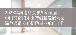 2023年河南息县参加第五届中国河南招才引智创新发展大会绿色通道公开招聘事业单位工作人员资格复审公告