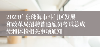 2023广东珠海市斗门区发展和改革局招聘普通雇员考试总成绩和体检相关事项通知