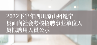 2022下半年四川凉山州冕宁县面向社会考核招聘事业单位人员拟聘用人员公示