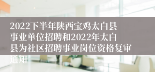 2022下半年陕西宝鸡太白县事业单位招聘和2022年太白县为社区招聘事业岗位资格复审通知