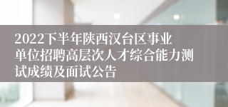 2022下半年陕西汉台区事业单位招聘高层次人才综合能力测试成绩及面试公告