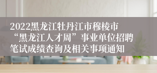 2022黑龙江牡丹江市穆棱市“黑龙江人才周”事业单位招聘笔试成绩查询及相关事项通知