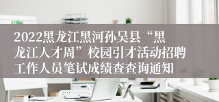 2022黑龙江黑河孙吴县“黑龙江人才周”校园引才活动招聘工作人员笔试成绩查查询通知