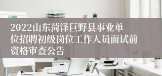 2022山东菏泽巨野县事业单位招聘初级岗位工作人员面试前资格审查公告