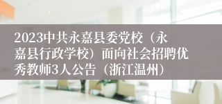 2023中共永嘉县委党校（永嘉县行政学校）面向社会招聘优秀教师3人公告（浙江温州）