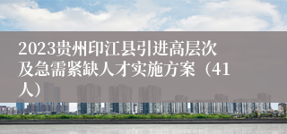 2023贵州印江县引进高层次及急需紧缺人才实施方案（41人）