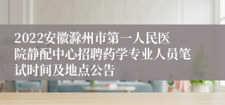 2022安徽滁州市第一人民医院静配中心招聘药学专业人员笔试时间及地点公告