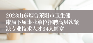 2023山东烟台莱阳市卫生健康局下属事业单位招聘高层次紧缺专业技术人才34人简章