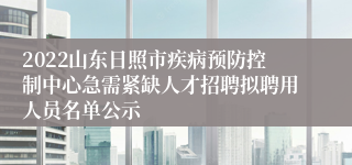 2022山东日照市疾病预防控制中心急需紧缺人才招聘拟聘用人员名单公示