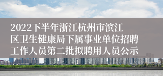 2022下半年浙江杭州市滨江区卫生健康局下属事业单位招聘工作人员第二批拟聘用人员公示