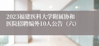 2023福建医科大学附属协和医院招聘编外10人公告（六）